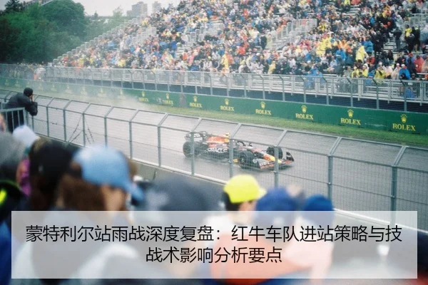蒙特利尔站雨战深度复盘：红牛车队进站策略与技战术影响分析要点