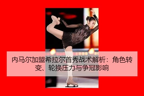 内马尔加盟希拉尔首秀战术解析：角色转变、轮换压力与争冠影响